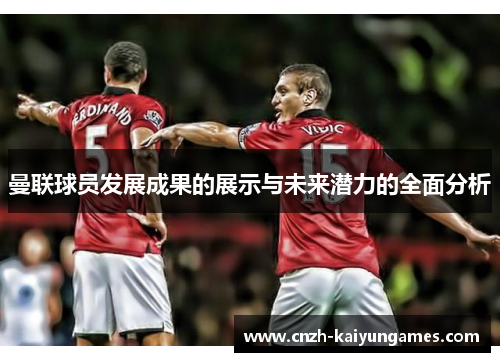 曼联球员发展成果的展示与未来潜力的全面分析