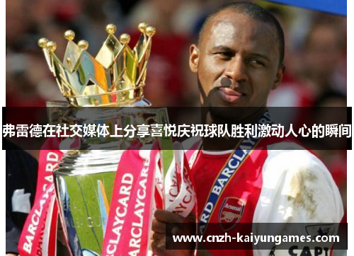 弗雷德在社交媒体上分享喜悦庆祝球队胜利激动人心的瞬间