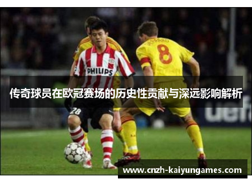 传奇球员在欧冠赛场的历史性贡献与深远影响解析