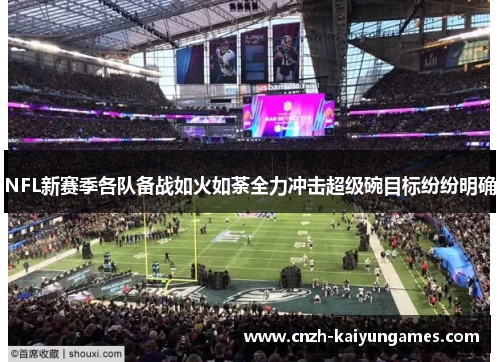 NFL新赛季各队备战如火如荼全力冲击超级碗目标纷纷明确