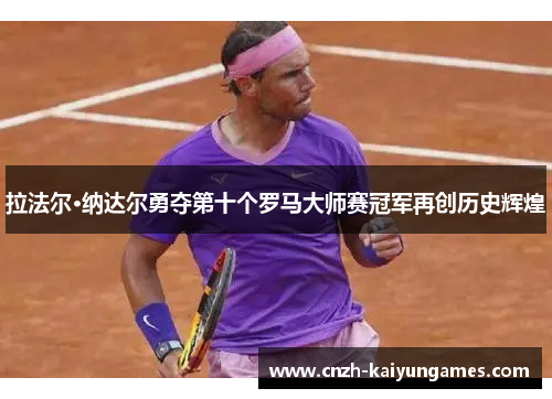 拉法尔·纳达尔勇夺第十个罗马大师赛冠军再创历史辉煌