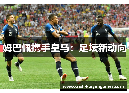 姆巴佩携手皇马：足坛新动向