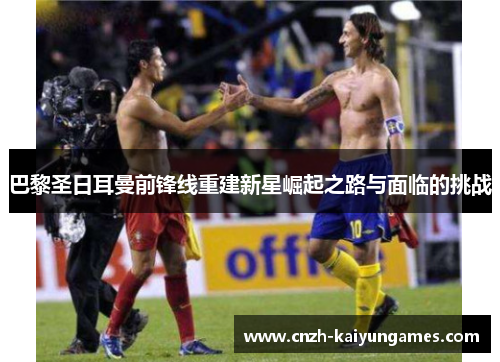 巴黎圣日耳曼前锋线重建新星崛起之路与面临的挑战