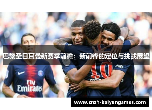 巴黎圣日耳曼新赛季前瞻：新前锋的定位与挑战展望