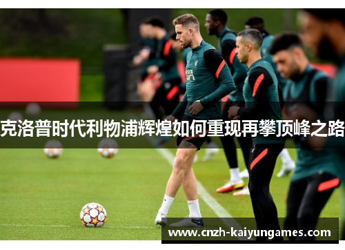 克洛普时代利物浦辉煌如何重现再攀顶峰之路