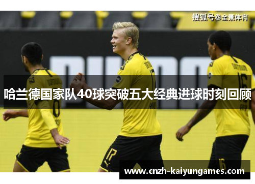 哈兰德国家队40球突破五大经典进球时刻回顾