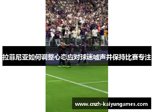 拉菲尼亚如何调整心态应对球迷嘘声并保持比赛专注