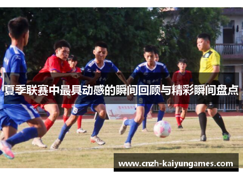夏季联赛中最具动感的瞬间回顾与精彩瞬间盘点