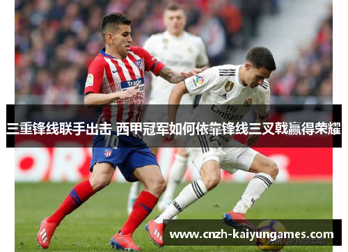 三重锋线联手出击 西甲冠军如何依靠锋线三叉戟赢得荣耀