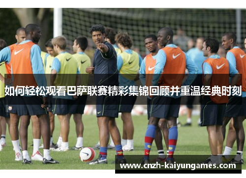 如何轻松观看巴萨联赛精彩集锦回顾并重温经典时刻
