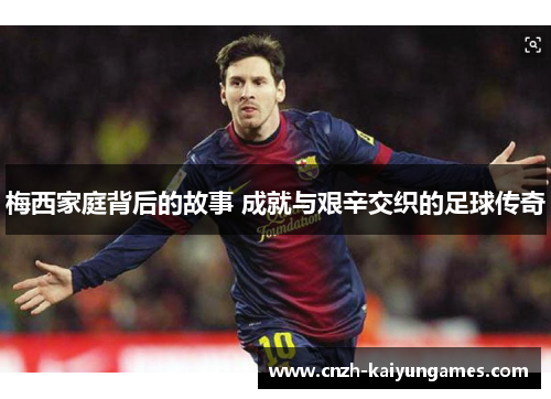 梅西家庭背后的故事 成就与艰辛交织的足球传奇