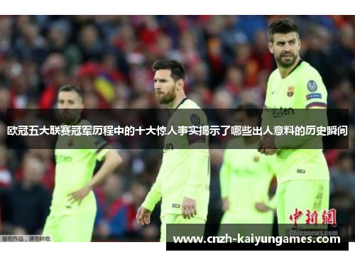 欧冠五大联赛冠军历程中的十大惊人事实揭示了哪些出人意料的历史瞬间
