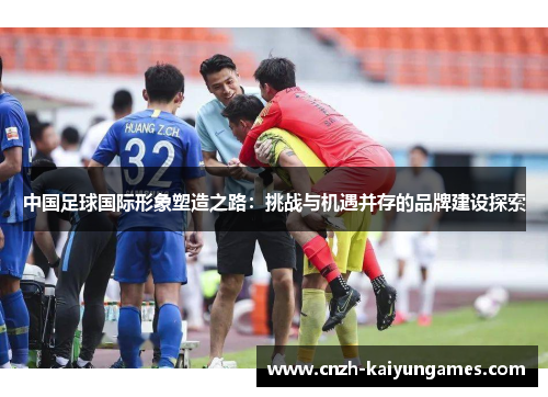 中国足球国际形象塑造之路：挑战与机遇并存的品牌建设探索