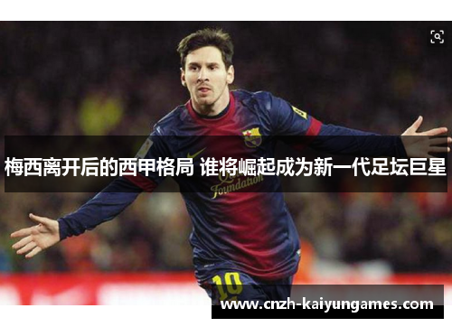 梅西离开后的西甲格局 谁将崛起成为新一代足坛巨星