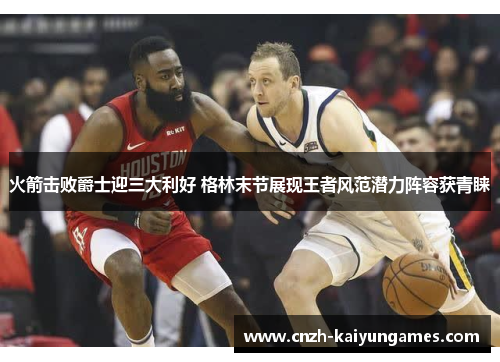 火箭击败爵士迎三大利好 格林末节展现王者风范潜力阵容获青睐