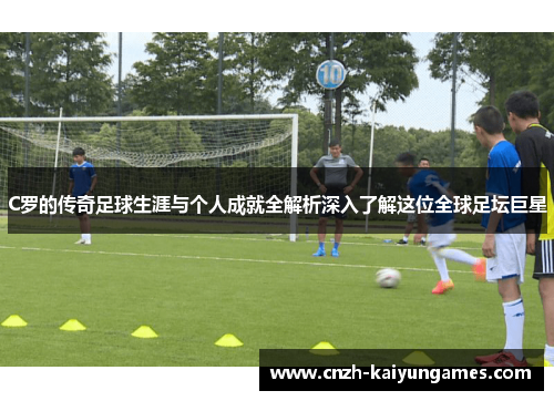 C罗的传奇足球生涯与个人成就全解析深入了解这位全球足坛巨星