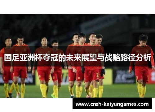 国足亚洲杯夺冠的未来展望与战略路径分析