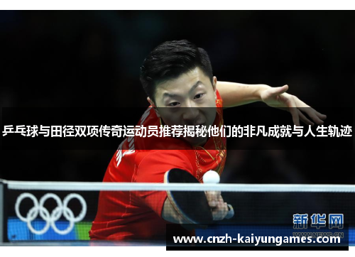 乒乓球与田径双项传奇运动员推荐揭秘他们的非凡成就与人生轨迹