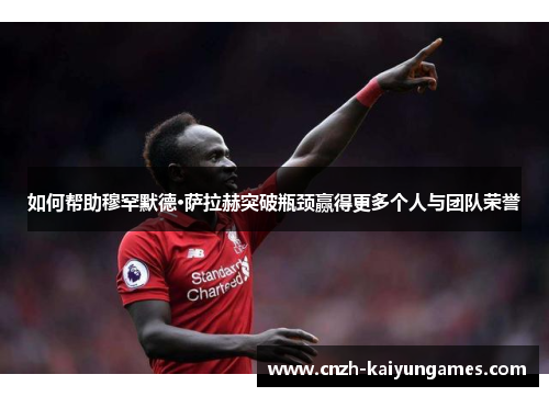 如何帮助穆罕默德·萨拉赫突破瓶颈赢得更多个人与团队荣誉