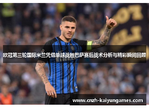 欧冠第三轮国际米兰凭借单球战胜巴萨赛后战术分析与精彩瞬间回顾