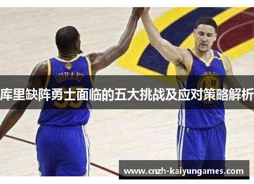库里缺阵勇士面临的五大挑战及应对策略解析