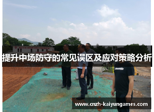 提升中场防守的常见误区及应对策略分析