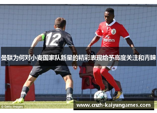 曼联为何对小麦国家队新星的精彩表现给予高度关注和青睐
