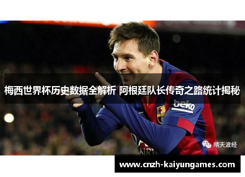 梅西世界杯历史数据全解析 阿根廷队长传奇之路统计揭秘