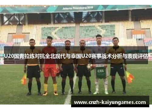 U20国青拉练对抗全北现代与泰国U20赛事战术分析与表现评估