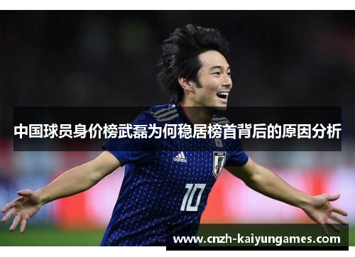 中国球员身价榜武磊为何稳居榜首背后的原因分析