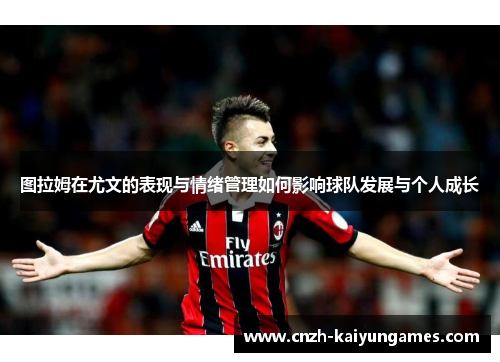 图拉姆在尤文的表现与情绪管理如何影响球队发展与个人成长