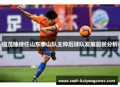 宿茂臻接任山东泰山队主帅后球队发展前景分析