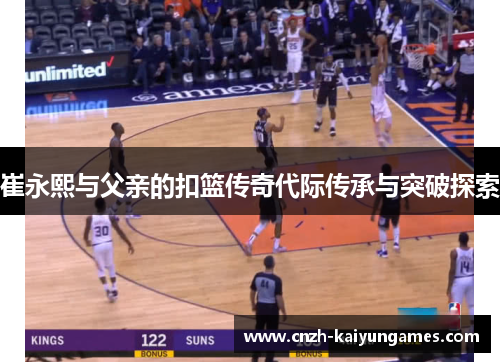 崔永熙与父亲的扣篮传奇代际传承与突破探索