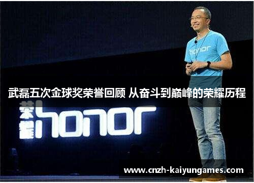 武磊五次金球奖荣誉回顾 从奋斗到巅峰的荣耀历程