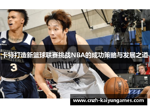 卡特打造新篮球联赛挑战NBA的成功策略与发展之道