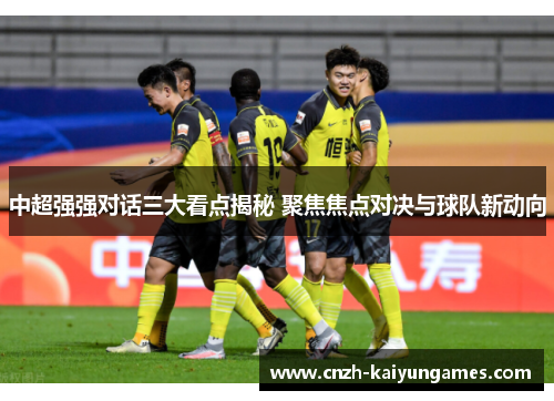 中超强强对话三大看点揭秘 聚焦焦点对决与球队新动向