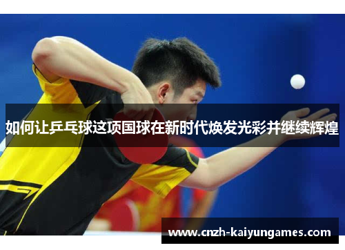 如何让乒乓球这项国球在新时代焕发光彩并继续辉煌