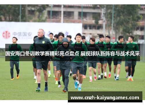 国安海口冬训教学赛精彩亮点盘点 展现球队新阵容与战术风采