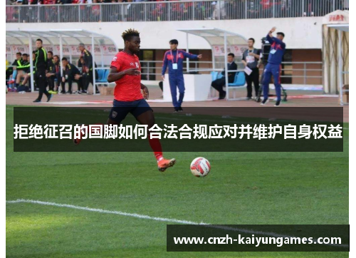 拒绝征召的国脚如何合法合规应对并维护自身权益