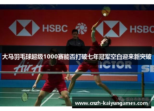 大马羽毛球超级1000赛能否打破七年冠军空白迎来新突破