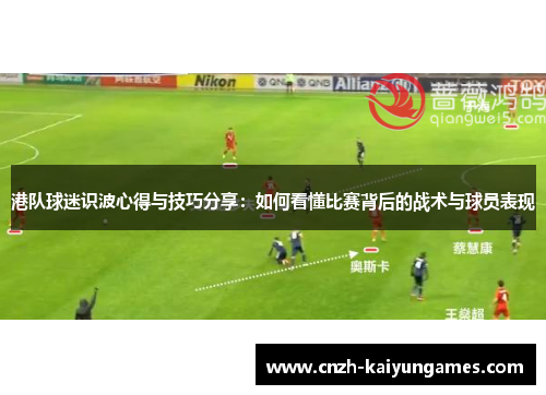 港队球迷识波心得与技巧分享：如何看懂比赛背后的战术与球员表现