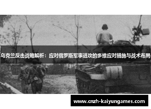 乌克兰反击战略解析：应对俄罗斯军事进攻的多维应对措施与战术布局