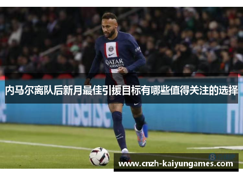 内马尔离队后新月最佳引援目标有哪些值得关注的选择