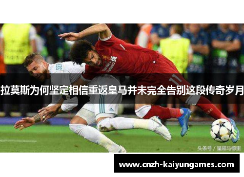 拉莫斯为何坚定相信重返皇马并未完全告别这段传奇岁月