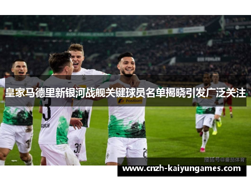 皇家马德里新银河战舰关键球员名单揭晓引发广泛关注