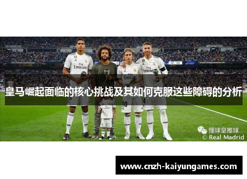 皇马崛起面临的核心挑战及其如何克服这些障碍的分析