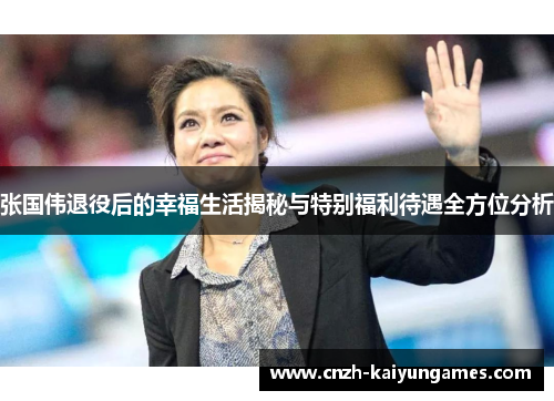 张国伟退役后的幸福生活揭秘与特别福利待遇全方位分析