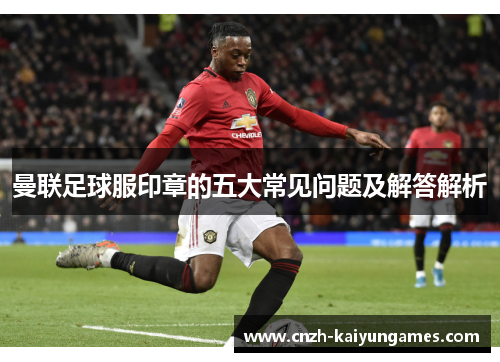 曼联足球服印章的五大常见问题及解答解析
