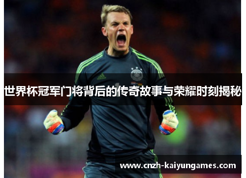 世界杯冠军门将背后的传奇故事与荣耀时刻揭秘
