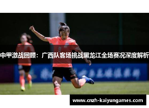 中甲激战回顾：广西队客场挑战黑龙江全场赛况深度解析